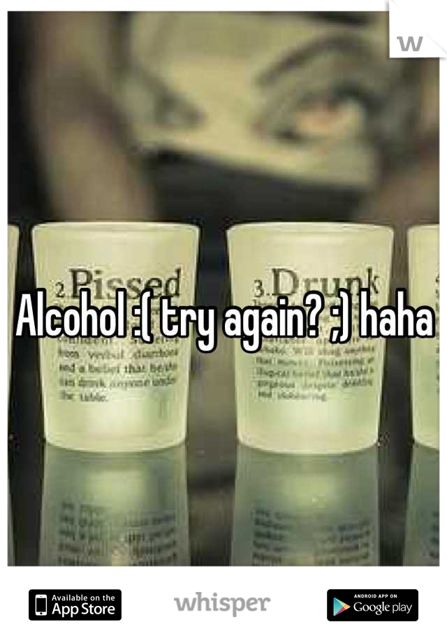 Alcohol :( try again? ;) haha