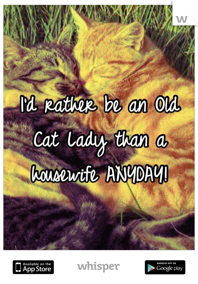 I'd rather be an Old Cat Lady than a housewife ANYDAY!