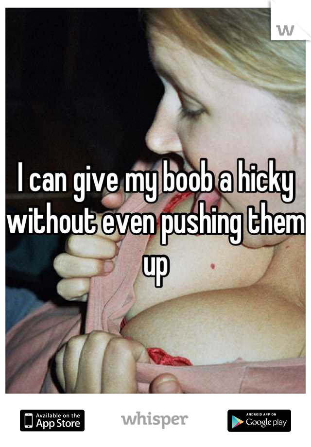 I can give my boob a hicky without even pushing them up