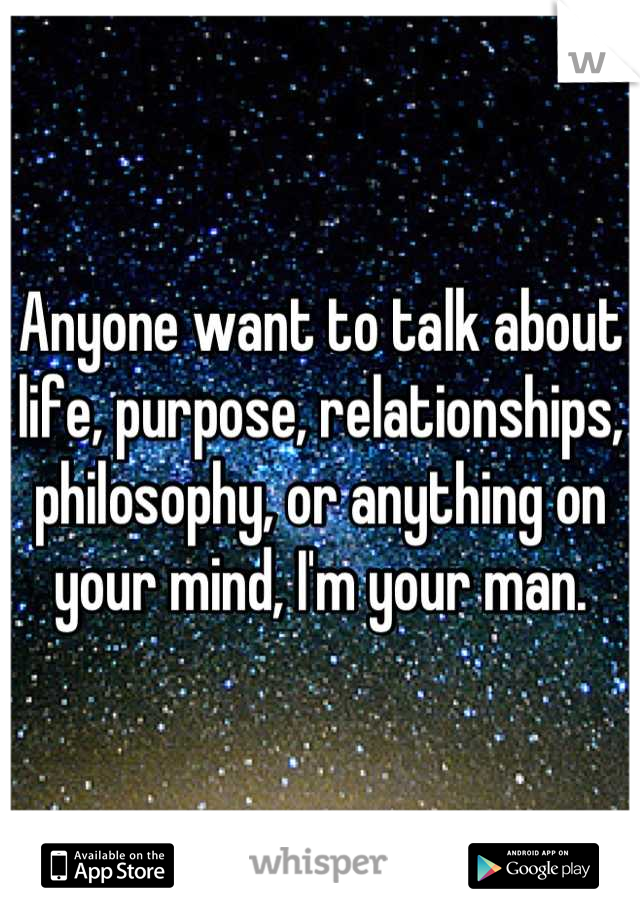 Anyone want to talk about life, purpose, relationships, philosophy, or anything on your mind, I'm your man.