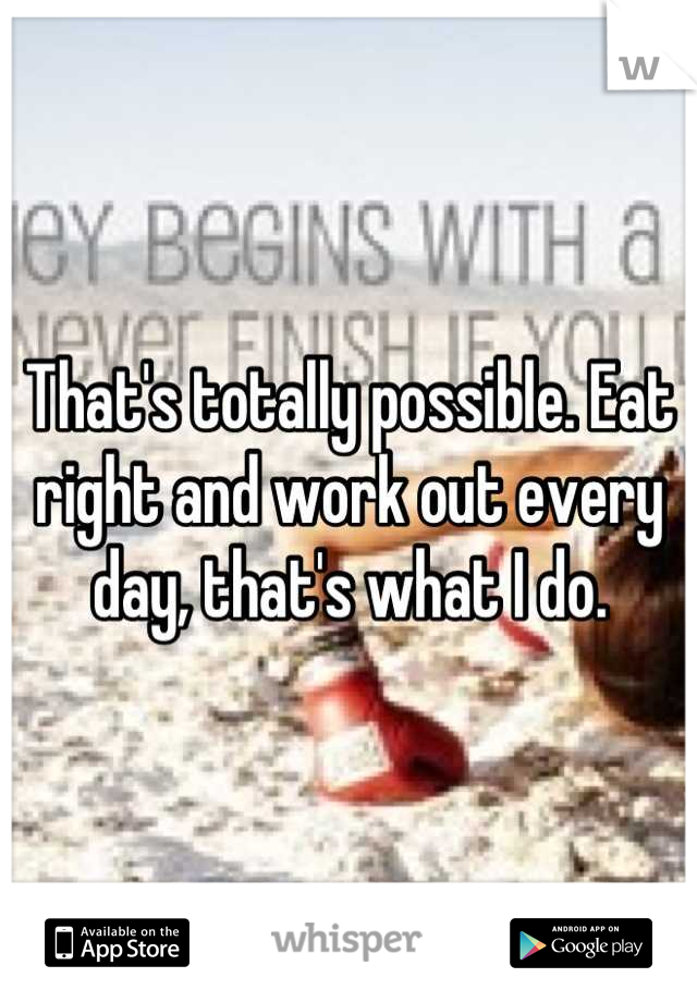 That's totally possible. Eat right and work out every day, that's what I do.