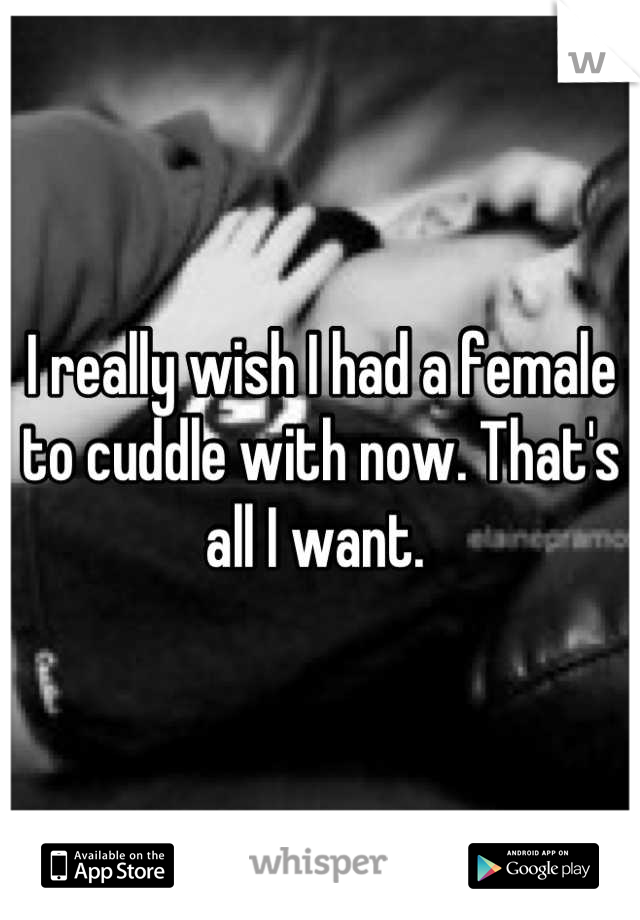 I really wish I had a female to cuddle with now. That's all I want. 
