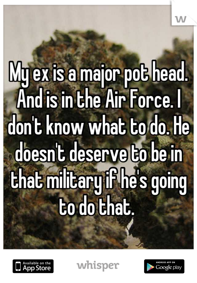 My ex is a major pot head. And is in the Air Force. I don't know what to do. He doesn't deserve to be in that military if he's going to do that. 