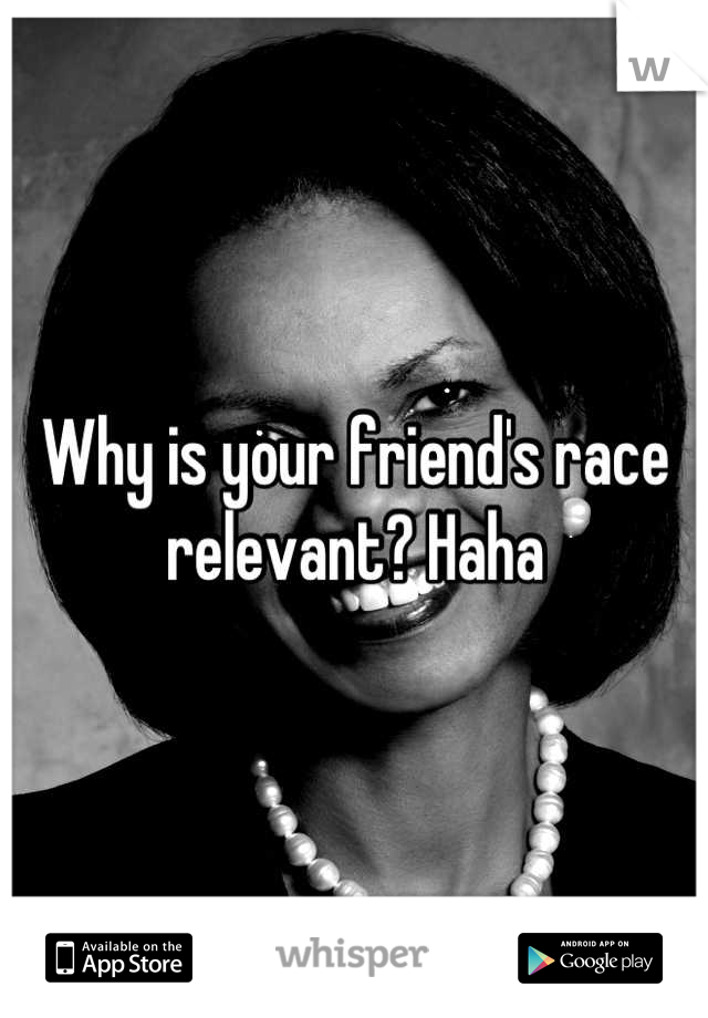 Why is your friend's race relevant? Haha