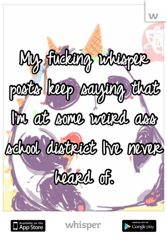 My fucking whisper posts keep saying that I'm at some weird ass school district I've never heard of.