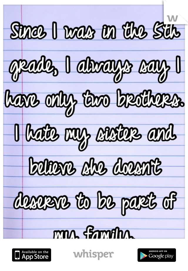 Since I was in the 5th grade, I always say I have only two brothers. I hate my sister and believe she doesn't deserve to be part of my family.