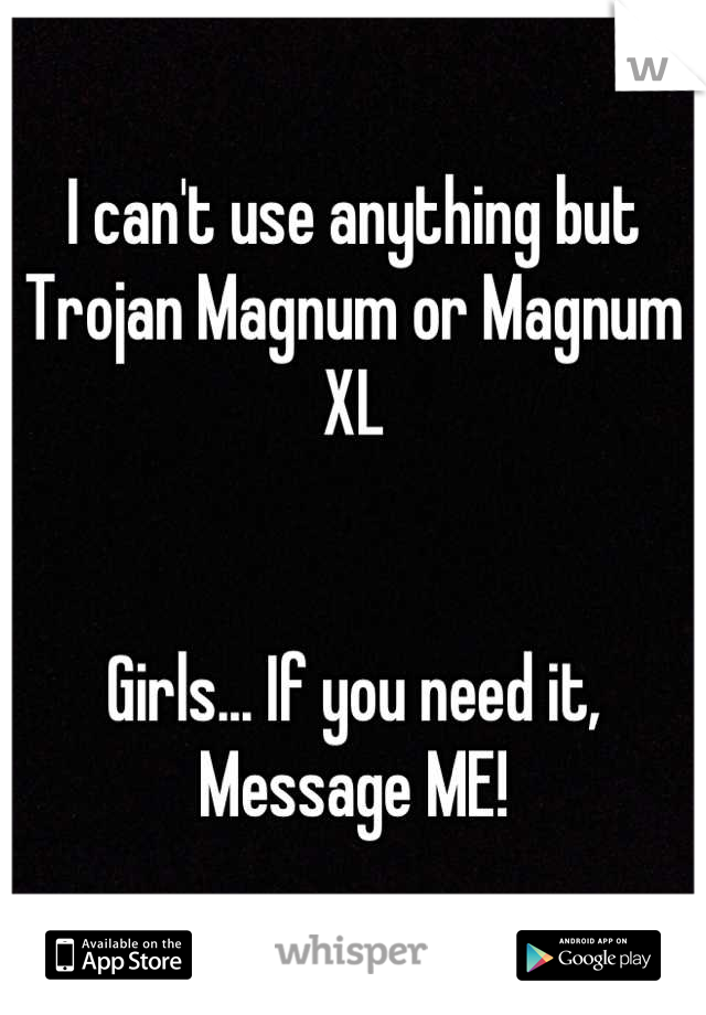 I can't use anything but Trojan Magnum or Magnum XL


Girls... If you need it,
Message ME!
