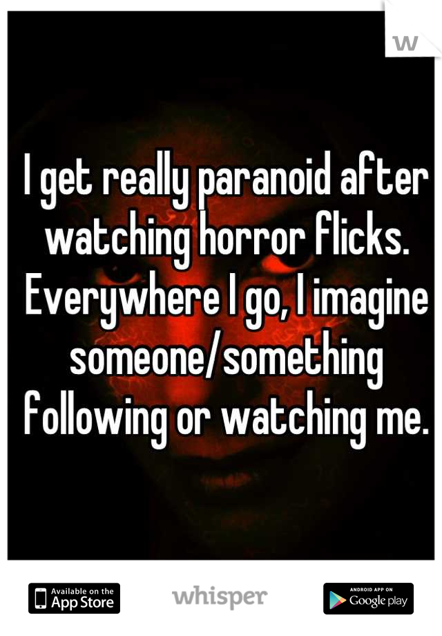 I get really paranoid after watching horror flicks. Everywhere I go, I imagine someone/something following or watching me.
