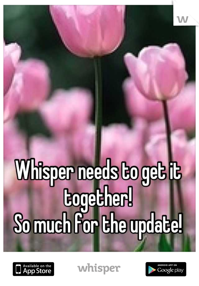 Whisper needs to get it together!
So much for the update!
