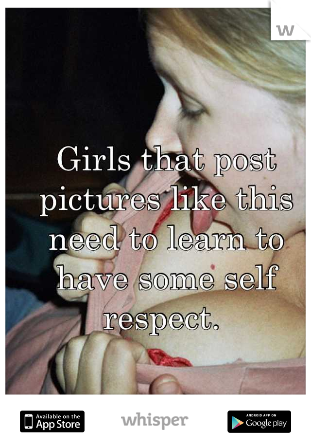 Girls that post pictures like this need to learn to have some self respect. 