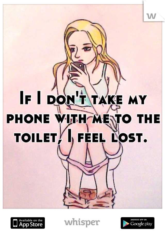 If I don't take my phone with me to the toilet, I feel lost. 