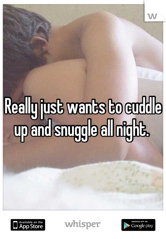 Really just wants to cuddle up and snuggle all night. 
