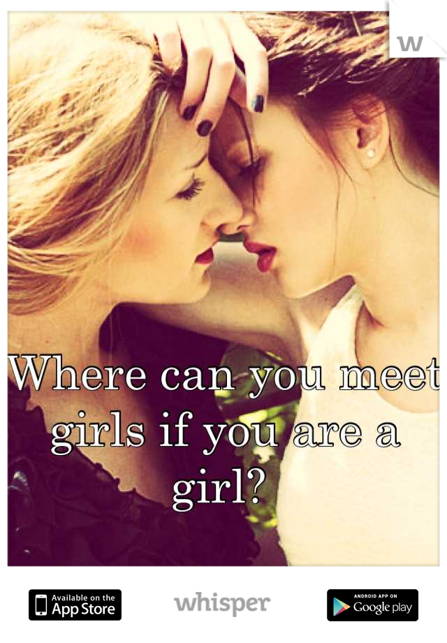 Where can you meet girls if you are a girl? 