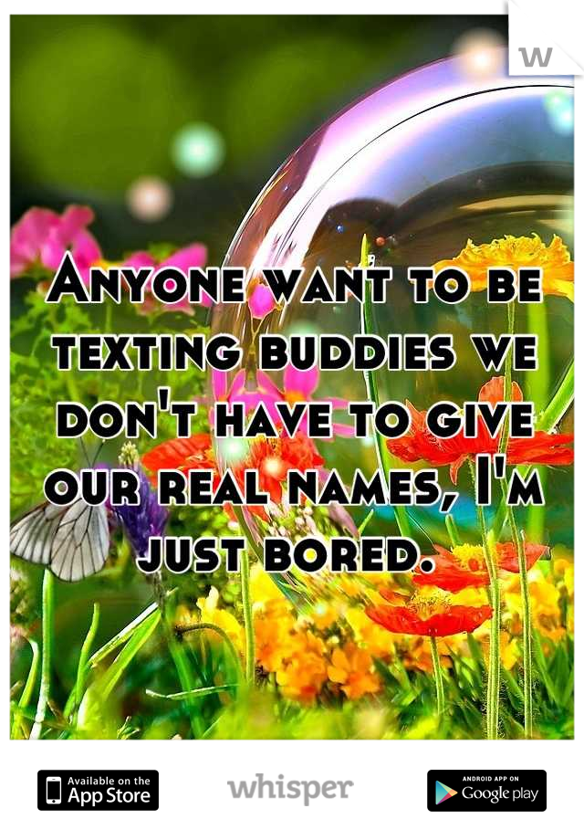Anyone want to be texting buddies we don't have to give our real names, I'm just bored. 