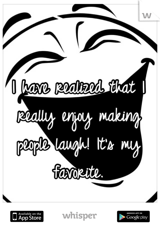 I have realized that I really enjoy making people laugh! It's my favorite.