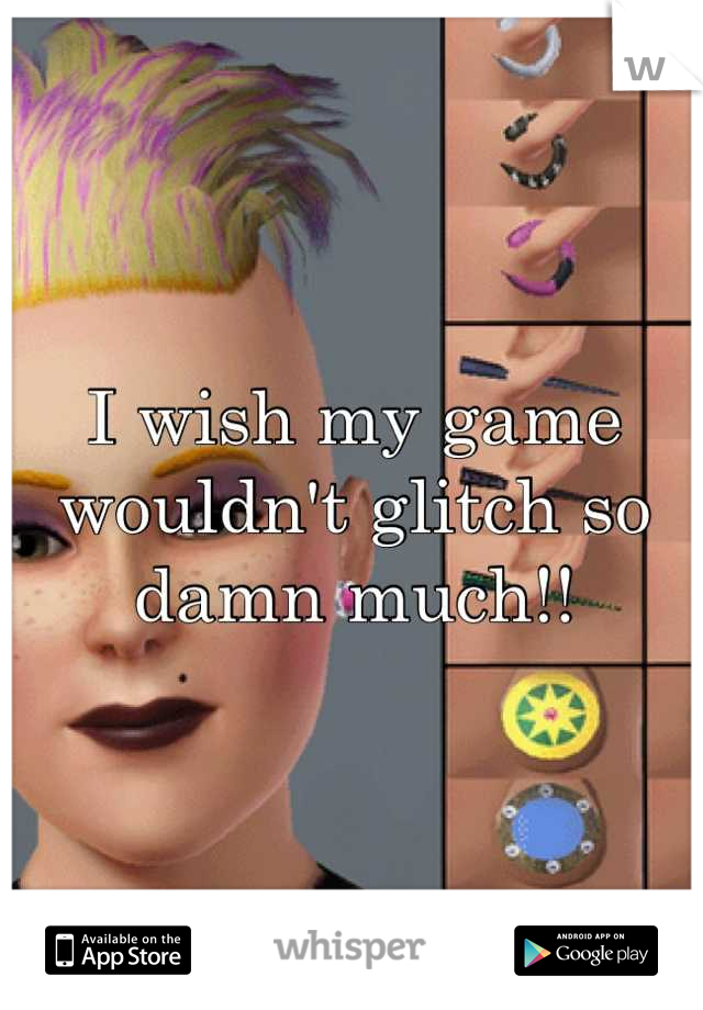 I wish my game wouldn't glitch so damn much!!