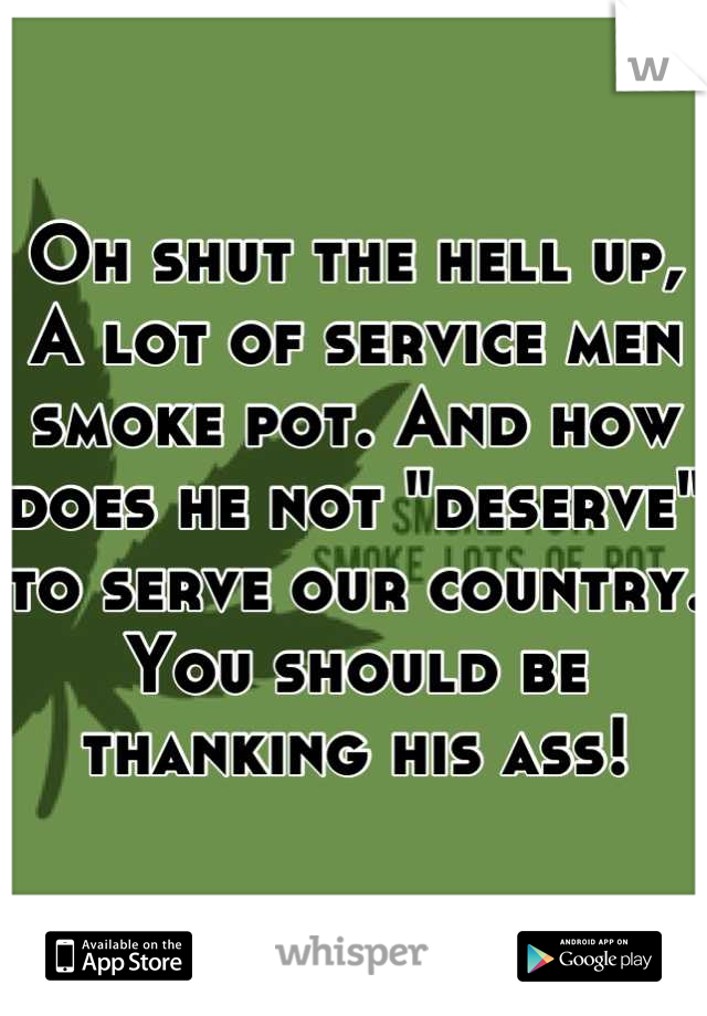 Oh shut the hell up,
A lot of service men smoke pot. And how does he not "deserve" to serve our country. You should be thanking his ass!