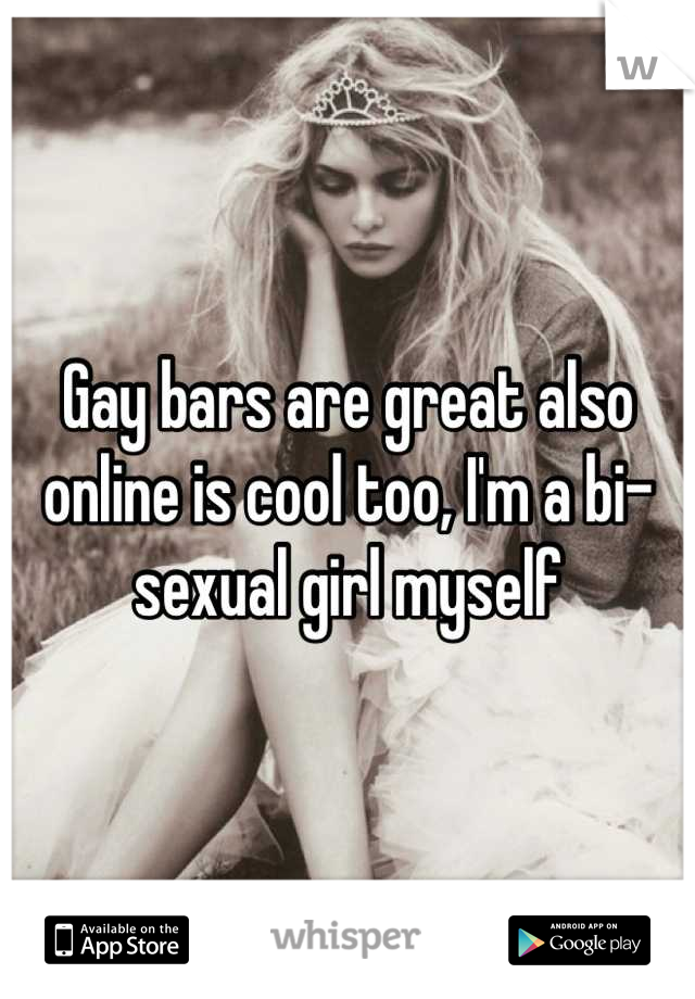 Gay bars are great also online is cool too, I'm a bi- sexual girl myself