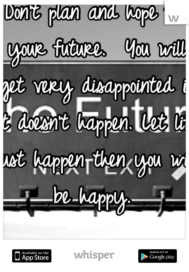 Don't plan and hope for your future.  You will get very disappointed if it doesn't happen. Let life just happen then you will be happy. 
