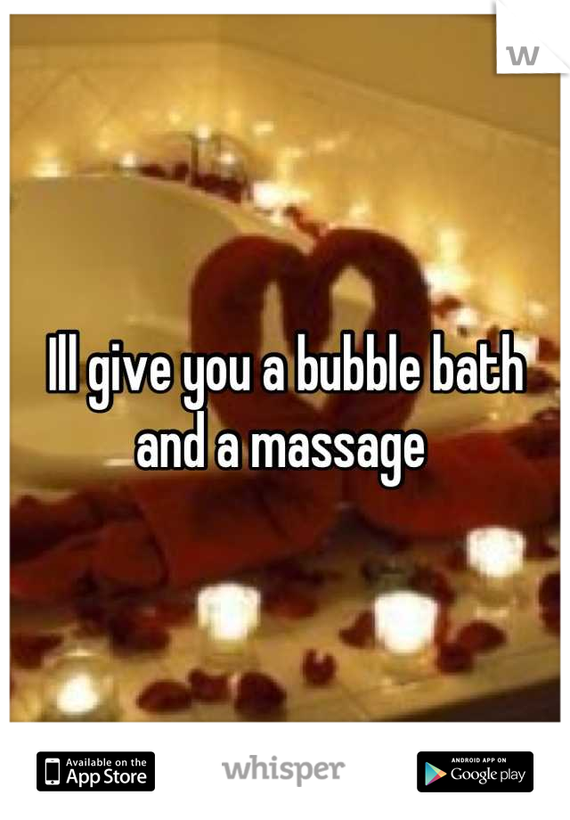 Ill give you a bubble bath and a massage 