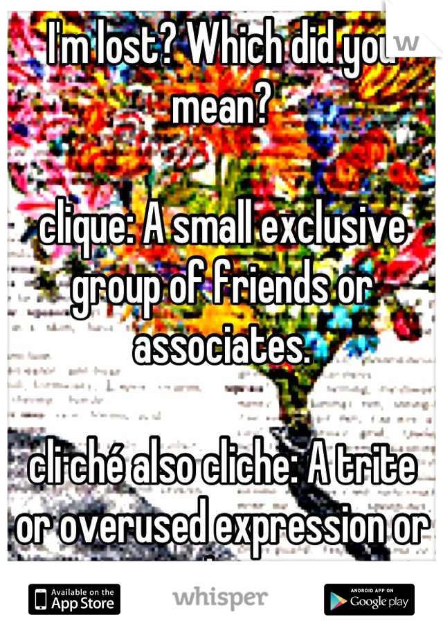 I'm lost? Which did you mean?

clique: A small exclusive group of friends or associates. 

cli·ché also cliche: A trite or overused expression or idea.