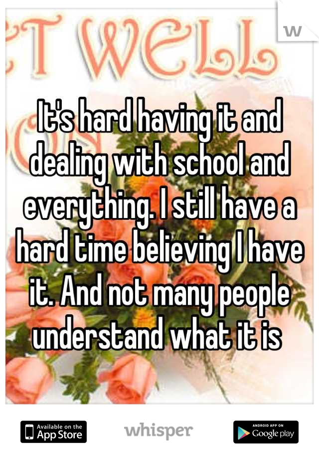 It's hard having it and dealing with school and everything. I still have a hard time believing I have it. And not many people understand what it is 