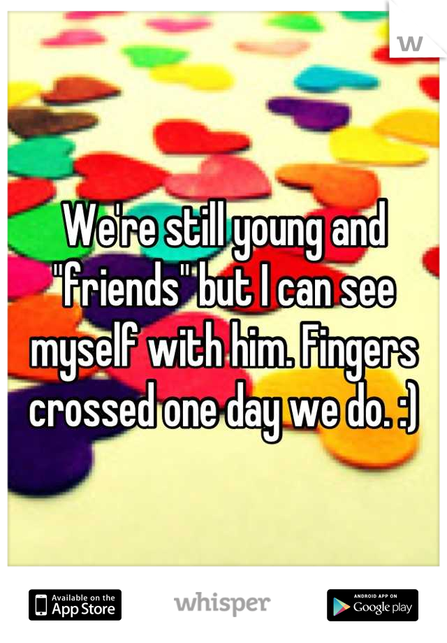 We're still young and "friends" but I can see myself with him. Fingers crossed one day we do. :)