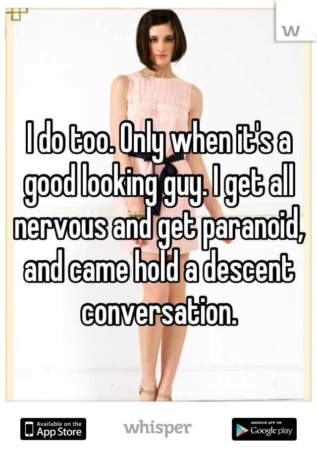 I do too. Only when it's a good looking guy. I get all nervous and get paranoid, and came hold a descent conversation.