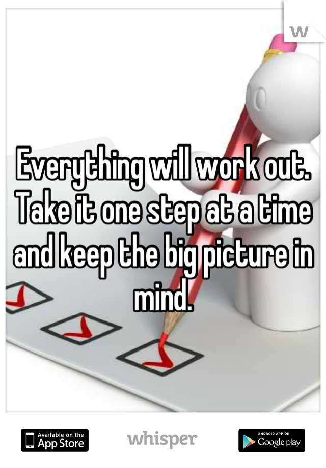 Everything will work out. Take it one step at a time and keep the big picture in mind.