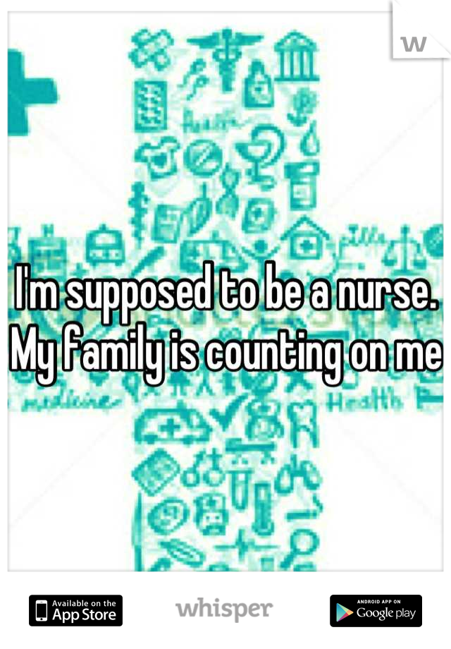 I'm supposed to be a nurse. My family is counting on me 