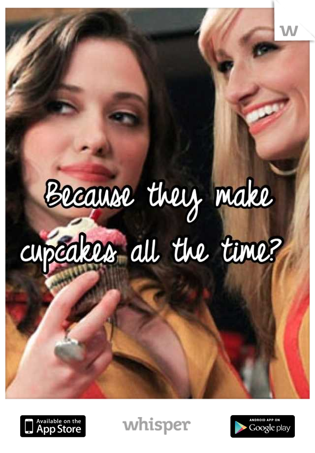 Because they make cupcakes all the time? 
