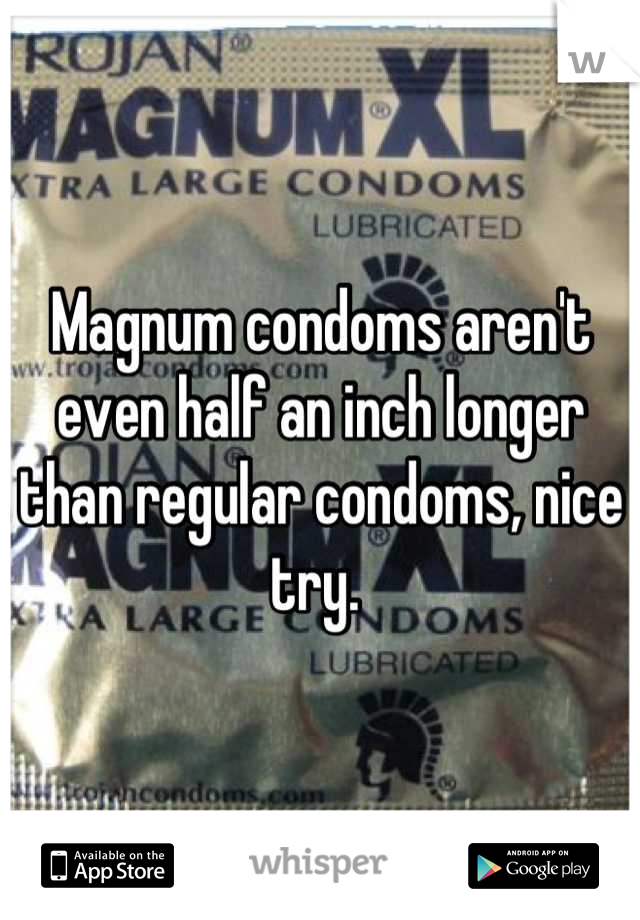 Magnum condoms aren't even half an inch longer than regular condoms, nice try. 