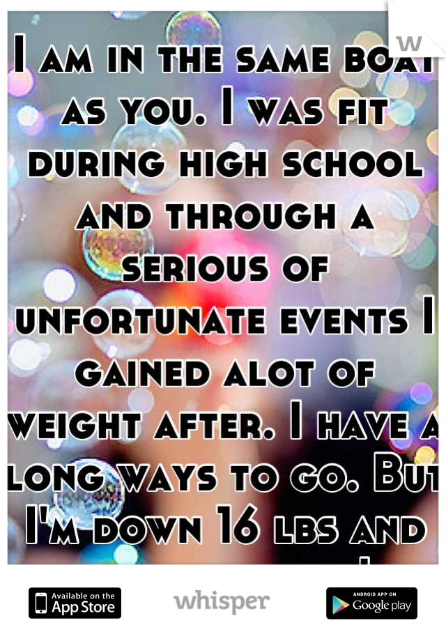 I am in the same boat as you. I was fit during high school and through a serious of unfortunate events I gained alot of weight after. I have a long ways to go. But I'm down 16 lbs and going strong!