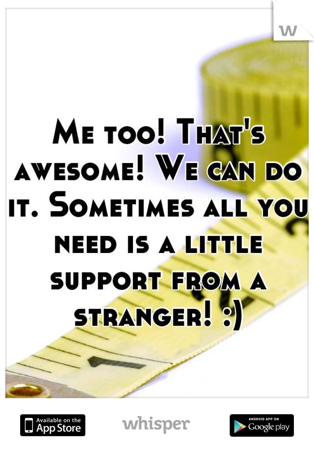 Me too! That's awesome! We can do it. Sometimes all you need is a little support from a stranger! :)