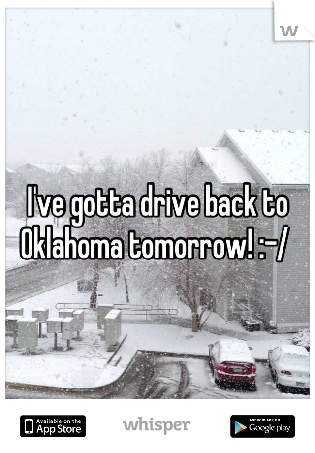 I've gotta drive back to Oklahoma tomorrow! :-/ 
