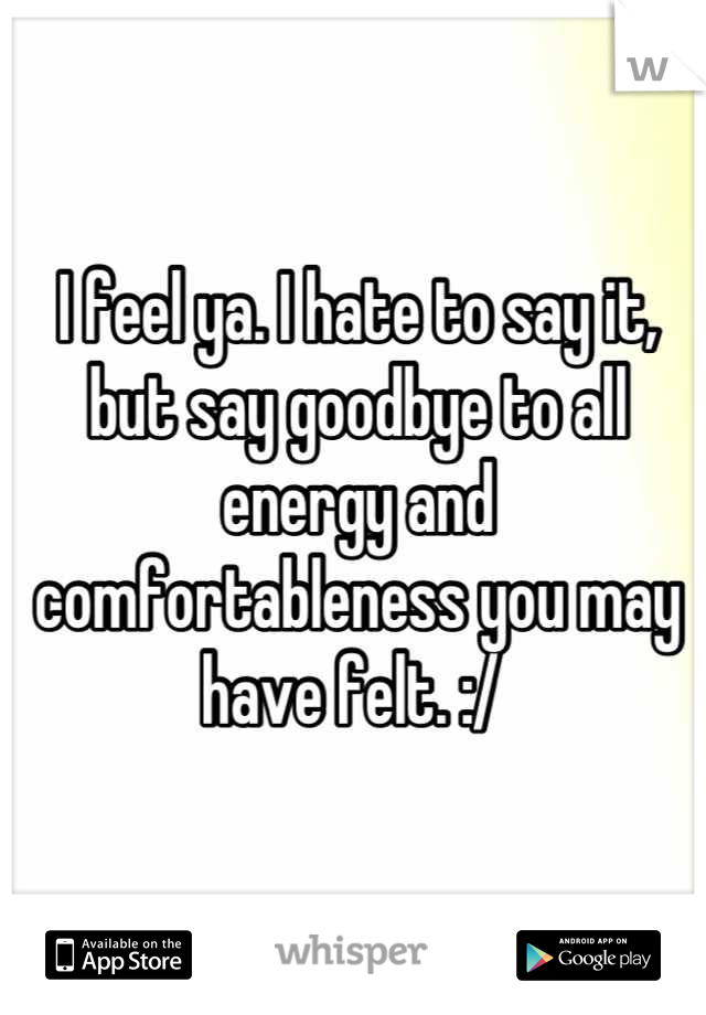 I feel ya. I hate to say it, but say goodbye to all energy and comfortableness you may have felt. :/ 