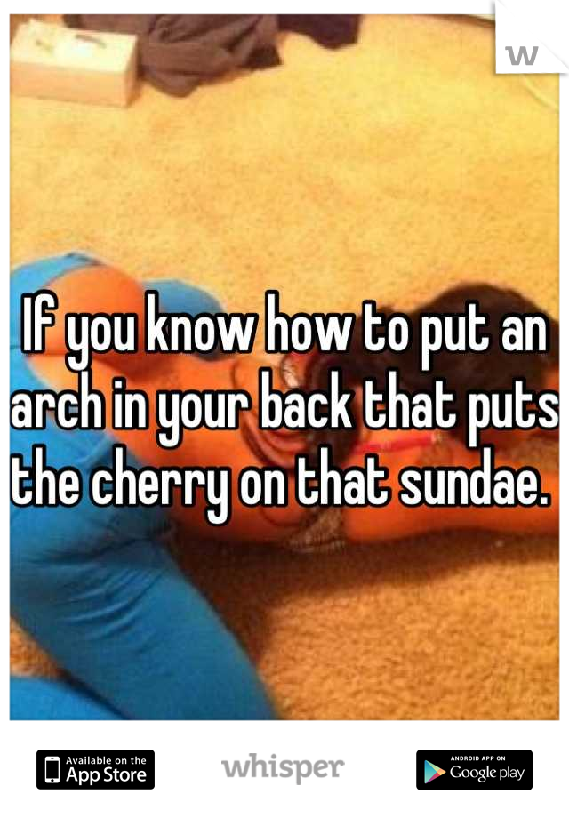 If you know how to put an arch in your back that puts the cherry on that sundae. 
