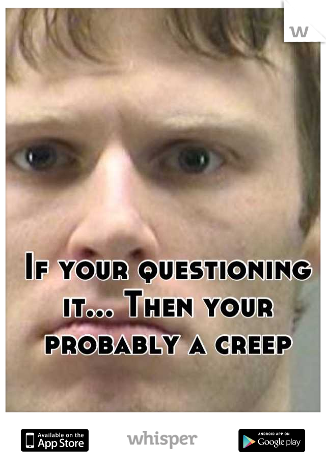 If your questioning it... Then your probably a creep