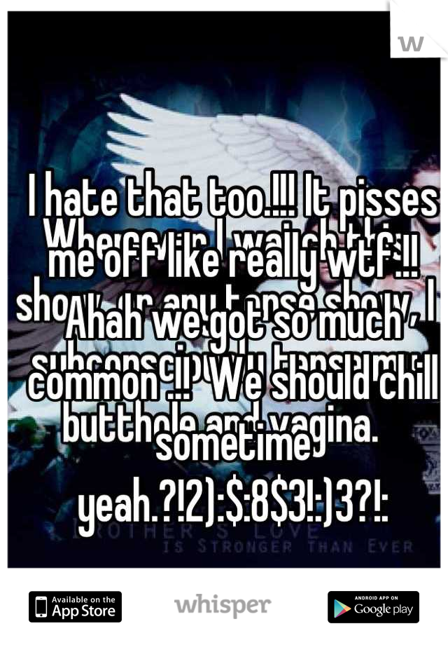 I hate that too.!!! It pisses me off like really wtf.!! Ahah we got so much common .!!  We should chill sometime yeah.?!2):$:8$3!:)3?!: