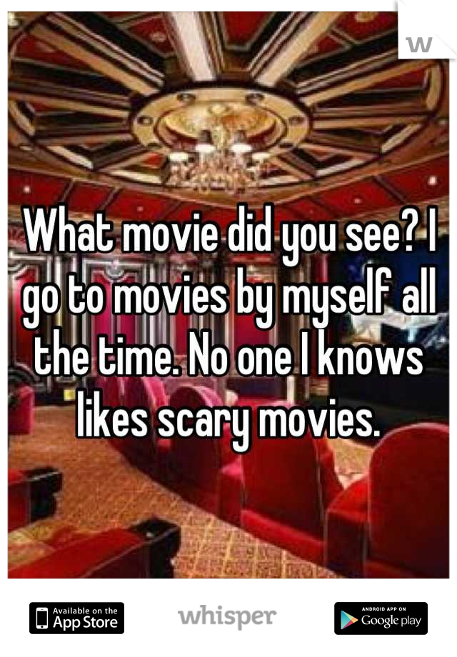 What movie did you see? I go to movies by myself all the time. No one I knows likes scary movies.