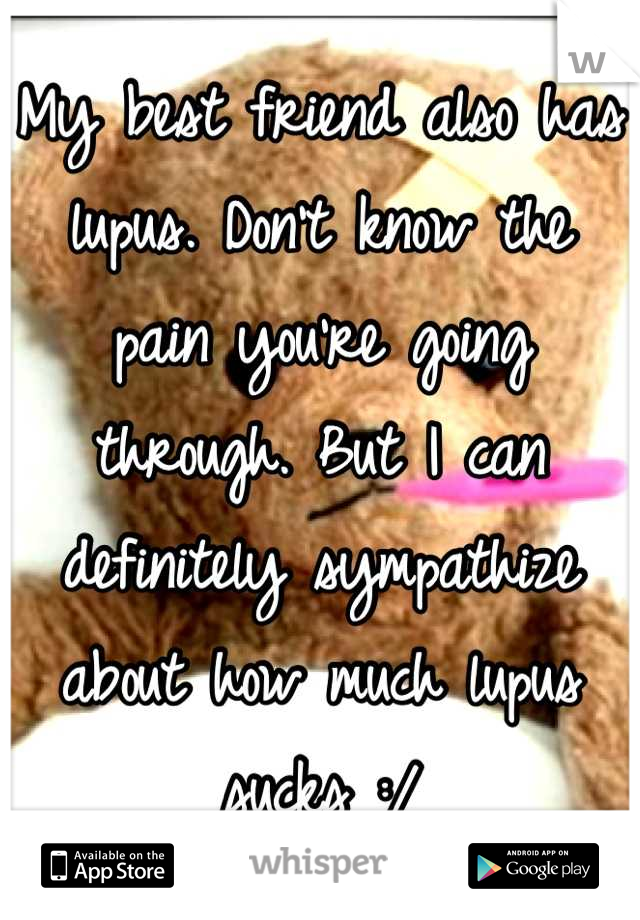 My best friend also has lupus. Don't know the pain you're going through. But I can definitely sympathize about how much lupus sucks :/