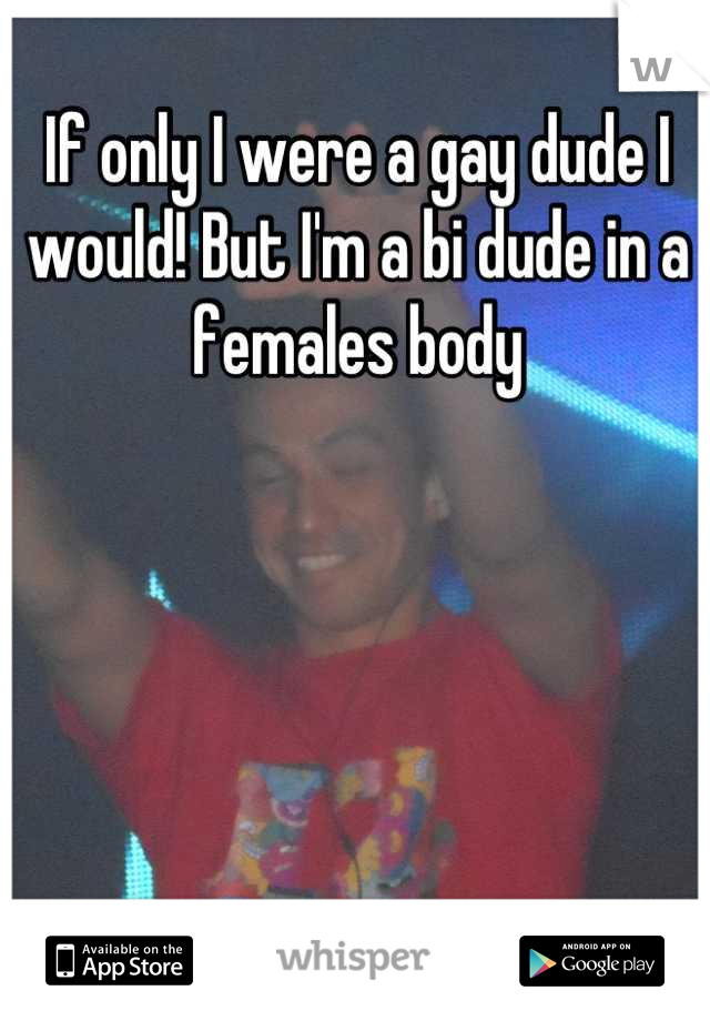 If only I were a gay dude I would! But I'm a bi dude in a females body