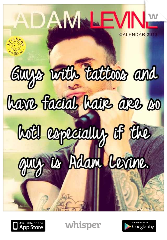 Guys with tattoos and have facial hair are so hot! especially if the guy is Adam Levine.