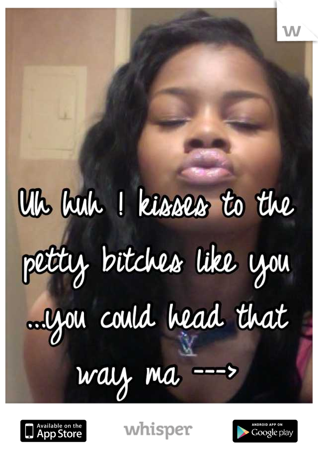 Uh huh ! kisses to the petty bitches like you ...you could head that way ma --->