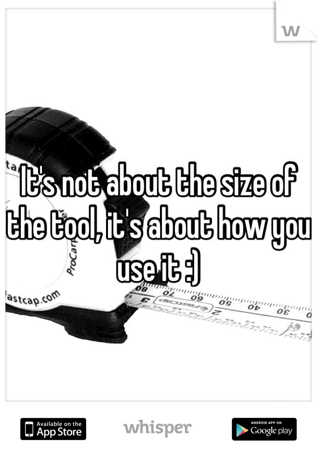 It's not about the size of the tool, it's about how you use it :)