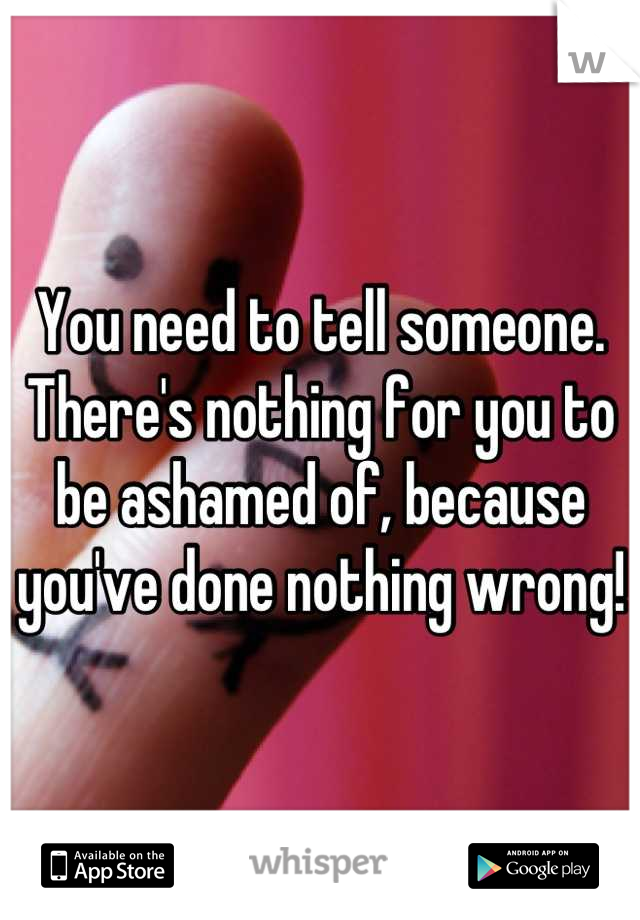 You need to tell someone. There's nothing for you to be ashamed of, because you've done nothing wrong!