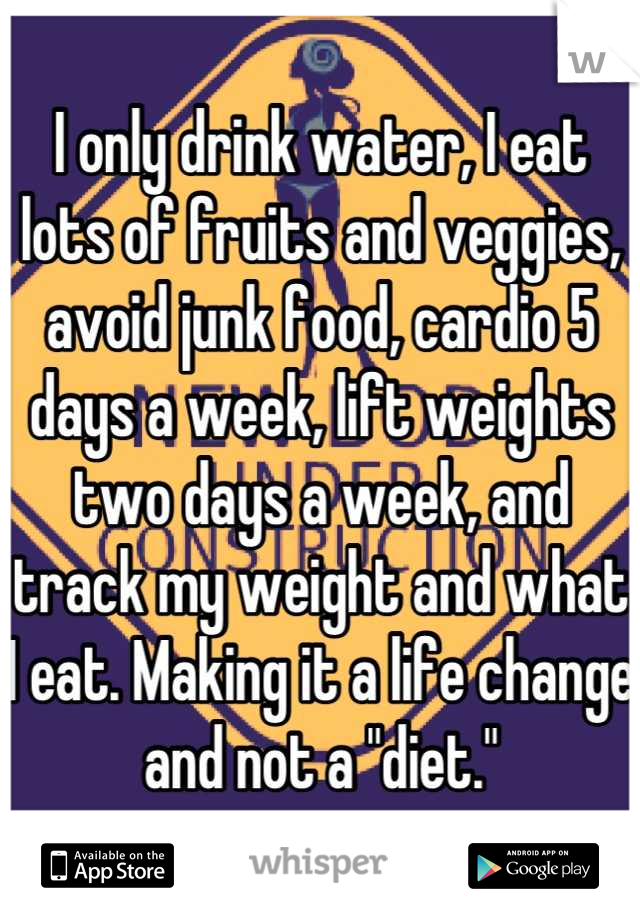 I only drink water, I eat lots of fruits and veggies, avoid junk food, cardio 5 days a week, lift weights two days a week, and track my weight and what I eat. Making it a life change and not a "diet."