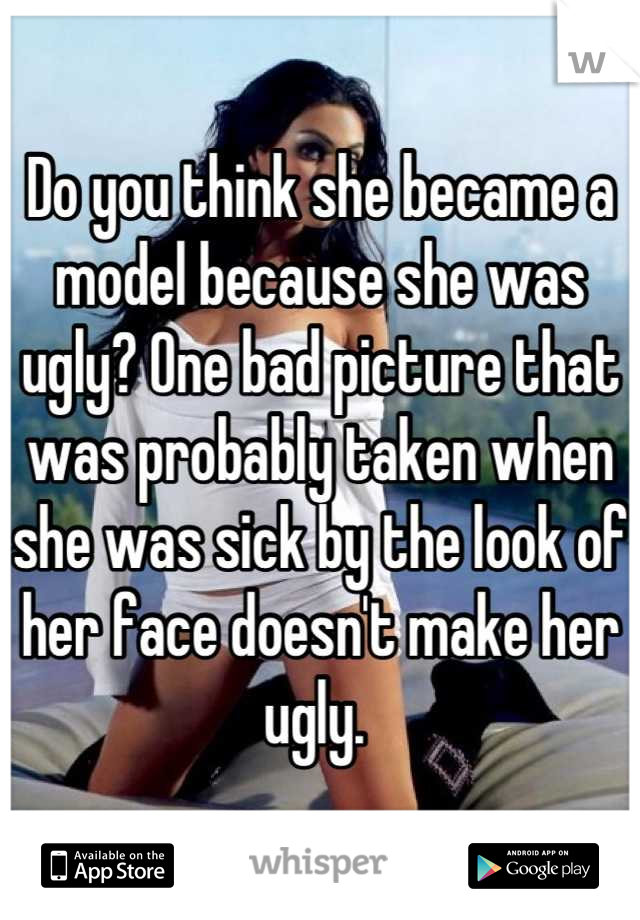 Do you think she became a model because she was ugly? One bad picture that was probably taken when she was sick by the look of her face doesn't make her ugly. 