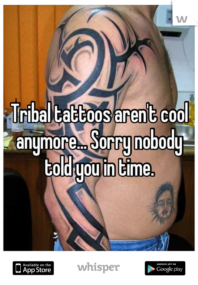 Tribal tattoos aren't cool anymore... Sorry nobody told you in time.