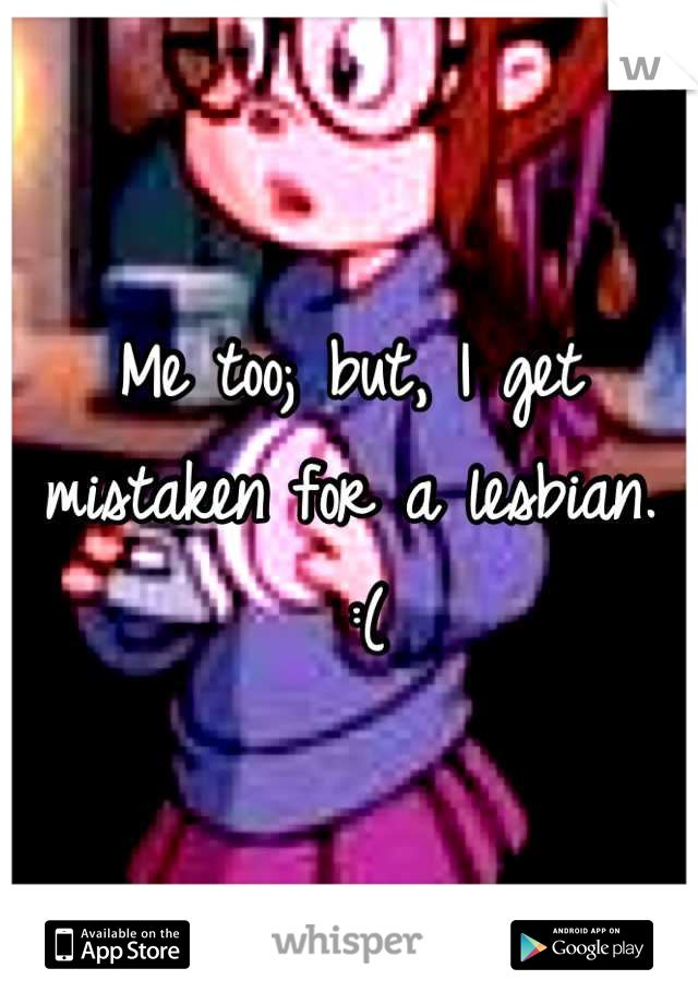 Me too; but, I get mistaken for a lesbian.
 :(
